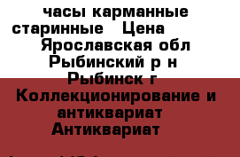 часы карманные старинные › Цена ­ 90 000 - Ярославская обл., Рыбинский р-н, Рыбинск г. Коллекционирование и антиквариат » Антиквариат   